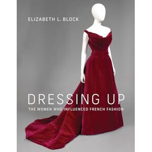 Elizabeth L. Block Dressing Up: The Women Who Influenced French Fashion Elizabeth L. Block Dressing Up: The Women Who Influenced French Fashion