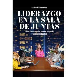 Rodriguez LIDERAZGO EN LA SALA DE JUNTAS: Cómo desempeñarse con impacto y responsabilidad Rodriguez LIDERAZGO EN LA SALA DE JUNTAS: Cómo desempeñarse con impacto y responsabilidad