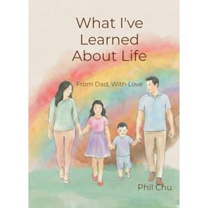 Chu, Phil What I've Learned About Life: From Dad, With Love Chu, Phil What I've Learned About Life: From Dad, With Love
