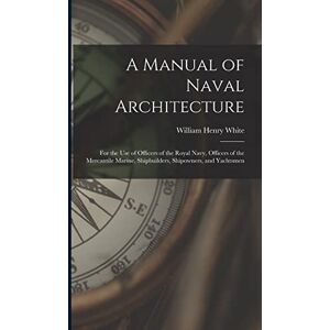 White, William Henry A Manual of Naval Architecture: For the Use of Officers of the Royal Navy, Officers of the Mercantile Marine, Shipbuilders, Shipowners, and Yachtsmen White, William Henry A Manual of Naval Architecture: For the Use of Officers of the Royal Navy, Officers of the Mercantile Marine, Shipbuilders, Shipowners, and Yachtsmen
