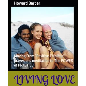 Barber, Howard Living Love: Moving From "Positive Thinking", prayer, and meditation to The POWER of PRACTICE Barber, Howard Living Love: Moving From "Positive Thinking", prayer, and meditation to The POWER of PRACTICE