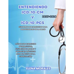 Morales, Elena ENTENDIENDO ICD-10-CM y ICD-10-PCS 2025/2026: Más de 500 ejercicios interactivos, escenarios del mundo real y enfoques prácticos para el éxito en la codificación Morales, Elena ENTENDIENDO ICD-10-CM y ICD-10-PCS 2025/2026: Más de 500 ejercicios interactivos, escenarios del mundo real y enfoques prácticos para el éxito en la codificación