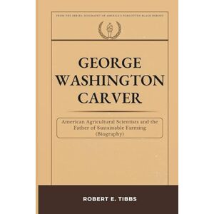 Tibbs, Robert E. George Washington Carver: American Agricultural Scientist and the Father of Sustainable Farming (Biography) (Biography of America's Forgotten Black Heroes) Tibbs, Robert E. George Washington Carver: American Agricultural Scientist and the Father of Sustainable Farming (Biography) (Biography of America's Forgotten Black Heroes)