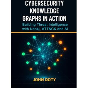 Doty, John Cybersecurity Knowledge Graphs in Action: Building Threat Intelligence with Neo4j, ATT&CK and AI Doty, John Cybersecurity Knowledge Graphs in Action: Building Threat Intelligence with Neo4j, ATT&CK and AI