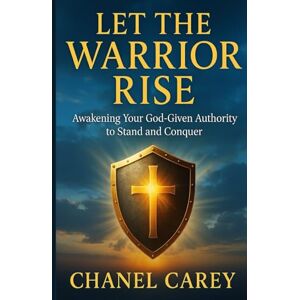 Carey, Chanel Let the Warrior Rise: Awakening Your God-Given Authority to Stand and Conquer Carey, Chanel Let the Warrior Rise: Awakening Your God-Given Authority to Stand and Conquer