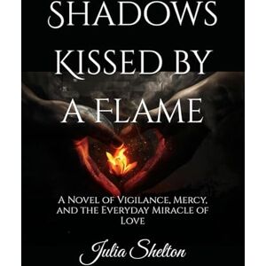 Shelton, Julia Shadows Kissed by a Flame: A Novel of Vigilance, Mercy, and the Everyday Miracle of Love Shelton, Julia Shadows Kissed by a Flame: A Novel of Vigilance, Mercy, and the Everyday Miracle of Love