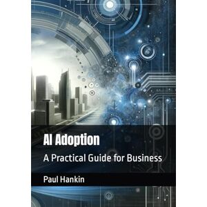 Hankin, Paul AI Adoption: A Practical Guide for Business Hankin, Paul AI Adoption: A Practical Guide for Business