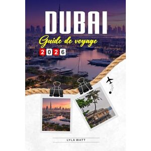Watt, Lyla GUIDE DE VOYAGE DUBAÏ 2026: Découvrez des joyaux cachés, des monuments historiques, des conseils de voyage et des vacances inoubliables Watt, Lyla GUIDE DE VOYAGE DUBAÏ 2026: Découvrez des joyaux cachés, des monuments historiques, des conseils de voyage et des vacances inoubliables