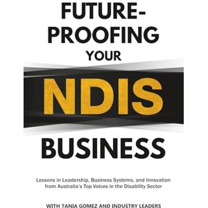 Gomez, Tania Future-Proofing Your NDIS Business: Lessons in Leadership, Business Systems, and Innovation from Australia’s Top Voices in the Disability Sector Gomez, Tania Future-Proofing Your NDIS Business: Lessons in Leadership, Business Systems, and Innovation from Australia’s Top Voices in the Disability Sector