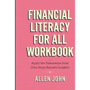 John, Allen Financial Literacy for All Workbook: Apply the Takeawys from John Hope Bryant's Insights John, Allen Financial Literacy for All Workbook: Apply the Takeawys from John Hope Bryant's Insights