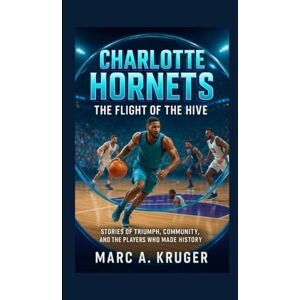 A. Kruger, Marc Charlotte Hornets: The Flight Of The Hive: Stories Of Triumph, Community, And The Players Who Made History A. Kruger, Marc Charlotte Hornets: The Flight Of The Hive: Stories Of Triumph, Community, And The Players Who Made History
