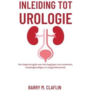 M. Claflin, Barry INLEIDING TOT UROLOGIE: Een beginnersgids voor het begrijpen van studenten, verpleegkundigen en zorgprofessionals M. Claflin, Barry INLEIDING TOT UROLOGIE: Een beginnersgids voor het begrijpen van studenten, verpleegkundigen en zorgprofessionals