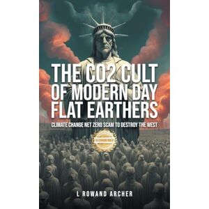 Archer, L Rowand The CO2 Cult of Modern Day Flat Earthers: Climate Change Net Zero Scam to Destroy the West Archer, L Rowand The CO2 Cult of Modern Day Flat Earthers: Climate Change Net Zero Scam to Destroy the West