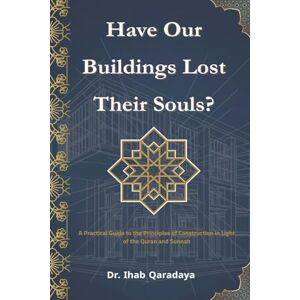 Qaradaya, Ihab Have Our Buildings Lost Their Souls?: A Practical Guide to the Principles of Construction in Light of the Qur'an and Sunnah Qaradaya, Ihab Have Our Buildings Lost Their Souls?: A Practical Guide to the Principles of Construction in Light of the Qur'an and Sunnah