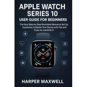 Maxwell, Harper APPLE WATCH SERIES 10 USER GUIDE FOR BEGINNERS: The Easy Step-by-Step Illustrated Manual to Set Up, Customize, & Master Your Device with Tips and Tricks for watchOS 11 Maxwell, Harper APPLE WATCH SERIES 10 USER GUIDE FOR BEGINNERS: The Easy Step-by-Step Illustrated Manual to Set Up, Customize, & Master Your Device with Tips and Tricks for watchOS 11