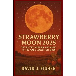 Fisher, David J. Strawberry Moon 2025: The History, Meaning, and Magic of the Year's Lowest Full Moon Fisher, David J. Strawberry Moon 2025: The History, Meaning, and Magic of the Year's Lowest Full Moon