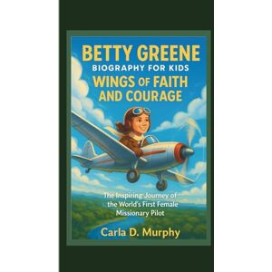 Murphy, Carla D. BETTY GREENE BIOGRAPHY FOR KIDS: WINGS OF FAITH AND COURAGE The Inspiring Journey Of The World’s First Female Missionary Pilot Murphy, Carla D. BETTY GREENE BIOGRAPHY FOR KIDS: WINGS OF FAITH AND COURAGE The Inspiring Journey Of The World’s First Female Missionary Pilot