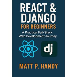 Handy, Matt P. React & Django for Beginners: A Practical Full-Stack Web Development Journey Handy, Matt P. React & Django for Beginners: A Practical Full-Stack Web Development Journey