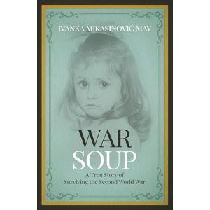 May, Ivanka Mikasinović War Soup: A True Story of Surviving the Second World War May, Ivanka Mikasinović War Soup: A True Story of Surviving the Second World War