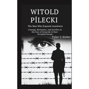 C.Sieber, Tyler Witold Pilecki: The Man Who Exposed Auschwitz: Courage, Resistance, and Sacrifice in the Face of Genocide in Nazi-Occupied Europe C.Sieber, Tyler Witold Pilecki: The Man Who Exposed Auschwitz: Courage, Resistance, and Sacrifice in the Face of Genocide in Nazi-Occupied Europe