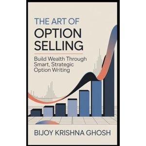 GHOSH, BIJOY KRISHNA The Art of Option Selling: Build Wealth through Smart, Strategic Option Writing GHOSH, BIJOY KRISHNA The Art of Option Selling: Build Wealth through Smart, Strategic Option Writing