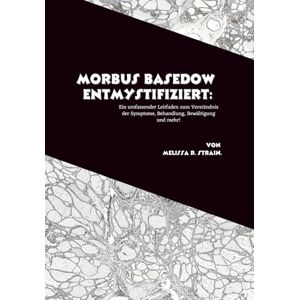 R. Strain, Melissa Morbus Basedow entmystifiziert: Ein umfassender Leitfaden zum Verständnis der Symptome, Behandlung, Bewältigung und mehr! R. Strain, Melissa Morbus Basedow entmystifiziert: Ein umfassender Leitfaden zum Verständnis der Symptome, Behandlung, Bewältigung und mehr!