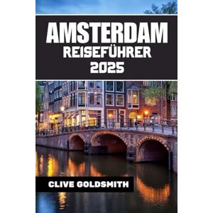 Goldsmith, Clive AMSTERDAM REISEFÜHRER 2025: Erkunden Sie das Venedig des Nordens wie ein Einheimischer – mit Selbstvertrauen und Neugier Goldsmith, Clive AMSTERDAM REISEFÜHRER 2025: Erkunden Sie das Venedig des Nordens wie ein Einheimischer – mit Selbstvertrauen und Neugier