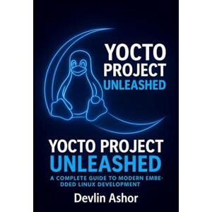 Ashor, Devlin Yocto Project Unleashed: A Complete Guide to Modern Embedded Linux Development (REAL-TIME OS for Developers) Ashor, Devlin Yocto Project Unleashed: A Complete Guide to Modern Embedded Linux Development (REAL-TIME OS for Developers)