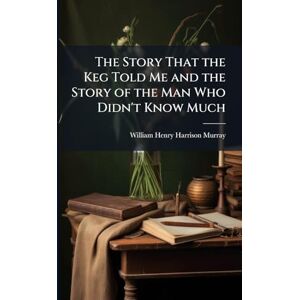 Murray, William Henry Harrison The Story That the Keg Told Me and the Story of the Man Who Didn't Know Much Murray, William Henry Harrison The Story That the Keg Told Me and the Story of the Man Who Didn't Know Much