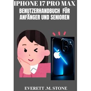 .M. STONE, EVERETT IPHONE 17 PRO MAX BENUTZERHANDBUCH FÜR ANFÄNGER UND SENIOREN: Eine Schritt-Für-Schritt-Anleitung Für Profis Und Erstbesitzer Von Telefonen Zum Freischalten Von Funktionen, Beheben Von Problemen Und Ma .M. STONE, EVERETT IPHONE 17 PRO MAX BENUTZERHANDBUCH FÜR ANFÄNGER UND SENIOREN: Eine Schritt-Für-Schritt-Anleitung Für Profis Und Erstbesitzer Von Telefonen Zum Freischalten Von Funktionen, Beheben Von Problemen Und Ma