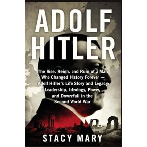 Stacy, Stacy ADOLF HITLER: The Rise, Reign, and Ruin of a Man Who Changed History Forever — Adolf Hitler’s Life Story and Legacy: Leadership, Ideology, Power, and Downfall in the Second World War Stacy, Stacy ADOLF HITLER: The Rise, Reign, and Ruin of a Man Who Changed History Forever — Adolf Hitler’s Life Story and Legacy: Leadership, Ideology, Power, and Downfall in the Second World War