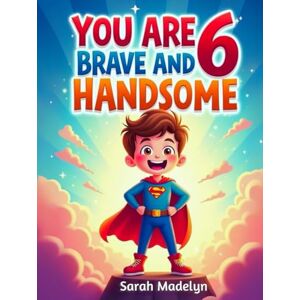 Madelyn, Sarah You Are 6 Brave and Handsome: 20 Exciting Stories for 6-Year-Old Boys About Bravery, Confidence, Friendship and Imagination Madelyn, Sarah You Are 6 Brave and Handsome: 20 Exciting Stories for 6-Year-Old Boys About Bravery, Confidence, Friendship and Imagination
