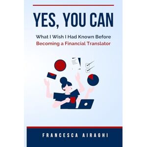 Airaghi, Francesca Yes, You Can: What I Wish I Had Known Before Becoming a Financial Translator Airaghi, Francesca Yes, You Can: What I Wish I Had Known Before Becoming a Financial Translator