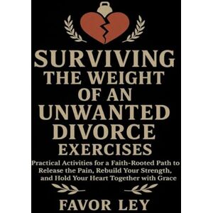 Ley, Favor Surviving The Weight Of An Unwanted Divorce Exercises: Practical Activities For A Faith-Rooted Path To Release The Pain, Rebuild Your Strength, And Hold Your Heart Together With Grace Ley, Favor Surviving The Weight Of An Unwanted Divorce Exercises: Practical Activities For A Faith-Rooted Path To Release The Pain, Rebuild Your Strength, And Hold Your Heart Together With Grace