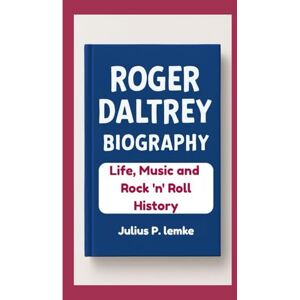 P. Lemke, Julius ROGER DALTREY BIOGRAPHY: Life, Music, and Rock 'n’ Roll History P. Lemke, Julius ROGER DALTREY BIOGRAPHY: Life, Music, and Rock 'n’ Roll History