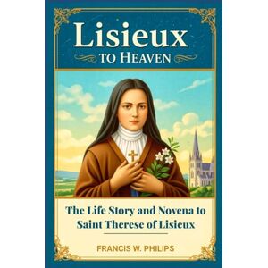 Philips Lisieux to Heaven: The Life Story and Novena to Saint Thérèse of Lisieux (Divine Reflections: Biography, Legacy, Influence, Nine-Day Devotional and Prayer to Saints.) Philips Lisieux to Heaven: The Life Story and Novena to Saint Thérèse of Lisieux (Divine Reflections: Biography, Legacy, Influence, Nine-Day Devotional and Prayer to Saints.)