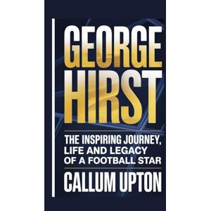 Upton, Callum GEORGE HIRST: The Inspiring Journey, Life and Legacy of a Football Star Upton, Callum GEORGE HIRST: The Inspiring Journey, Life and Legacy of a Football Star