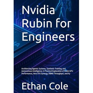 Cole, Ethan Nvidia Rubin for Engineers: Architecting Agentic Systems, Synthetic Training, and Autonomous Intelligence: A Practical Exploration of Rubin GPU Performance, Vera CPU Synergy, HBM4 Throughput, and Ky Cole, Ethan Nvidia Rubin for Engineers: Architecting Agentic Systems, Synthetic Training, and Autonomous Intelligence: A Practical Exploration of Rubin GPU Performance, Vera CPU Synergy, HBM4 Throughput, and Ky
