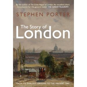 Porter, Stephen The Story of London: From its Earliest Origins to the Present Day Porter, Stephen The Story of London: From its Earliest Origins to the Present Day