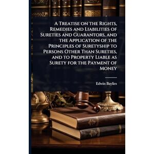 Baylies, Edwin A Treatise on the Rights, Remedies and Liabilities of Sureties and Guarantors, and the Application of the Principles of Suretyship to Persons Other ... Liable as Surety for the Payment of Money Baylies, Edwin A Treatise on the Rights, Remedies and Liabilities of Sureties and Guarantors, and the Application of the Principles of Suretyship to Persons Other ... Liable as Surety for the Payment of Money