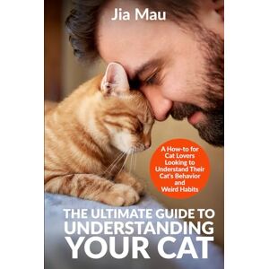 Mau, Jia The Ultimate Guide to Understanding Your Cat: A How-to for Cat Lovers Looking to Understand Their Cat's Behavior and Weird Habits Mau, Jia The Ultimate Guide to Understanding Your Cat: A How-to for Cat Lovers Looking to Understand Their Cat's Behavior and Weird Habits