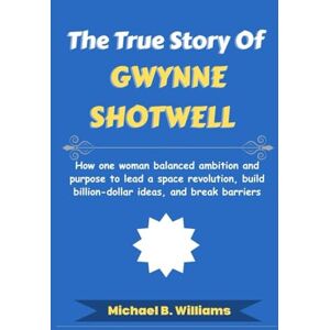 Williams, Michael B The True Story of Gwynne Shotwell: How one woman balanced ambition and purpose to lead a space revolution, build billion-dollar ideas, and break barriers (The Minds That Built Wealth) Williams, Michael B The True Story of Gwynne Shotwell: How one woman balanced ambition and purpose to lead a space revolution, build billion-dollar ideas, and break barriers (The Minds That Built Wealth)