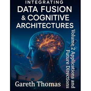 Thomas, Gareth Integrating Data Fusion and Cognitive Architectures: Volume II Applications and Future Directions (Cognitive Computation & Engineering Series) Thomas, Gareth Integrating Data Fusion and Cognitive Architectures: Volume II Applications and Future Directions (Cognitive Computation & Engineering Series)