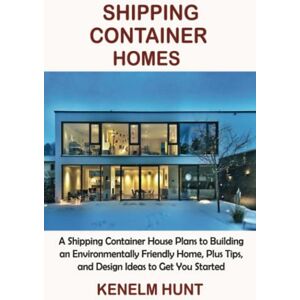Hunt, Kenelm Shipping Container Homes: A Shipping Container House Plans to Building an Environmentally Friendly Home, Plus Tips, and Design Ideas to Get You Started Hunt, Kenelm Shipping Container Homes: A Shipping Container House Plans to Building an Environmentally Friendly Home, Plus Tips, and Design Ideas to Get You Started