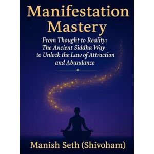 Seth, Manish Manifestation Mastery: From Thought to Reality: The Ancient Siddha Way to Unlock the Law of Attraction and Abundance Seth, Manish Manifestation Mastery: From Thought to Reality: The Ancient Siddha Way to Unlock the Law of Attraction and Abundance
