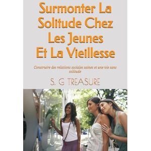 TREASURE, S. G Surmonter La Solitude Chez Les Jeunes Et La Vieillesse: Construire des relations sociales saines et une vie sans solitude (S. G TREASURE'S ENCOURAGEMENT BOOKSTORE) TREASURE, S. G Surmonter La Solitude Chez Les Jeunes Et La Vieillesse: Construire des relations sociales saines et une vie sans solitude (S. G TREASURE'S ENCOURAGEMENT BOOKSTORE)