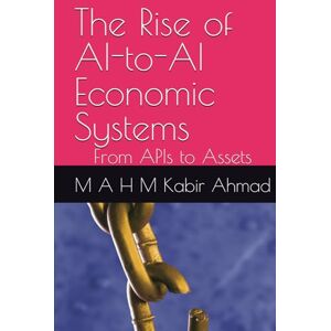 Ahmad, M A H M Kabir The Rise of AI-to-AI Economic Systems: From APIs to Assets Ahmad, M A H M Kabir The Rise of AI-to-AI Economic Systems: From APIs to Assets