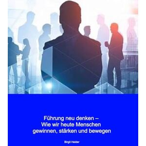 Heider, Birgit Führung neu denken: wie wir heute Menschen gewinnen, stärken und bewegen Heider, Birgit Führung neu denken: wie wir heute Menschen gewinnen, stärken und bewegen