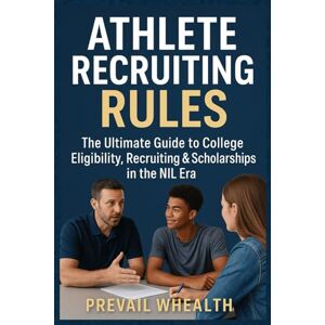 WHEALTH, PREVAIL ATHLETE RECRUITING RULES: The Ultimate Guide to College Eligibility, Recruiting & Scholarships in the NIL Era WHEALTH, PREVAIL ATHLETE RECRUITING RULES: The Ultimate Guide to College Eligibility, Recruiting & Scholarships in the NIL Era