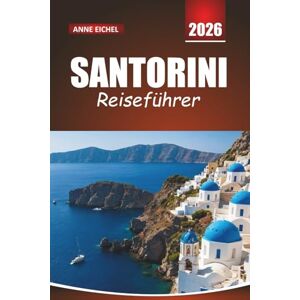 Eichel, Anne SANTORINI REISEFÜHRER 2026: Wichtige Tipps, atemberaubende Aussichten, lokale Küche und romantische Routen auf Griechenlands berühmter Insel Eichel, Anne SANTORINI REISEFÜHRER 2026: Wichtige Tipps, atemberaubende Aussichten, lokale Küche und romantische Routen auf Griechenlands berühmter Insel